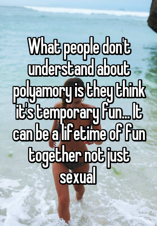 What people don't understand about polyamory is they think it's temporary fun... It can be a lifetime of fun together not just sexual 