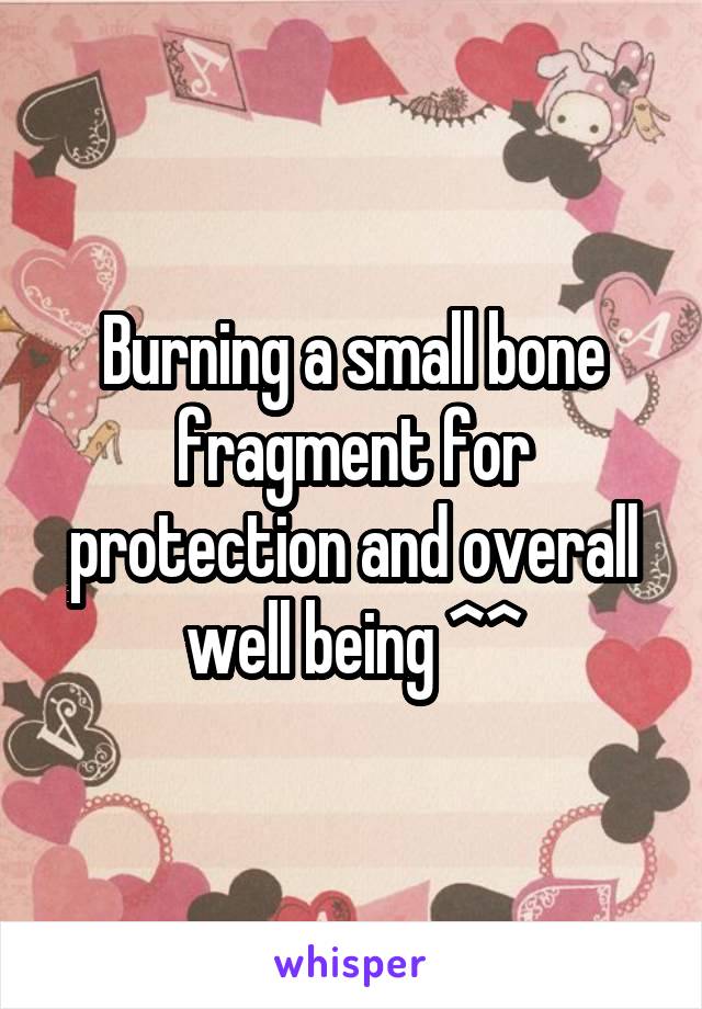 Burning a small bone fragment for protection and overall well being ^^