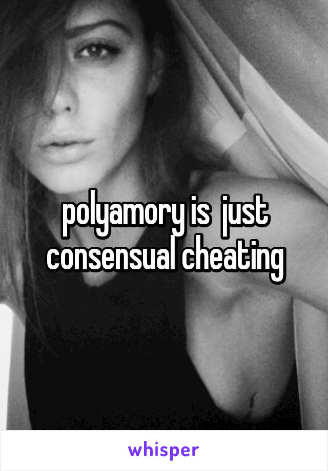 polyamory is  just consensual cheating