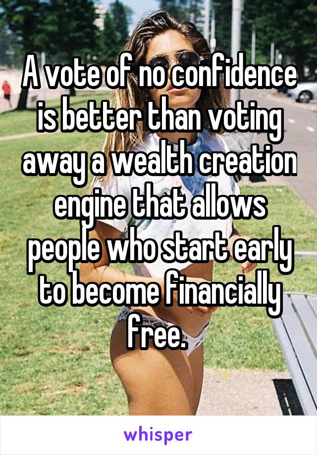 A vote of no confidence is better than voting away a wealth creation engine that allows people who start early to become financially free. 
