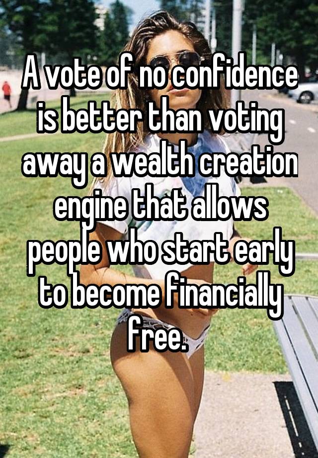 A vote of no confidence is better than voting away a wealth creation engine that allows people who start early to become financially free. 
