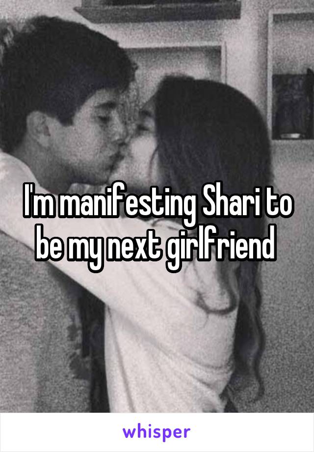 I'm manifesting Shari to be my next girlfriend 