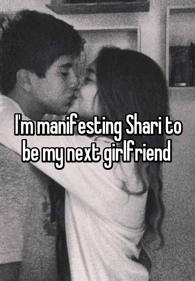 I'm manifesting Shari to be my next girlfriend 