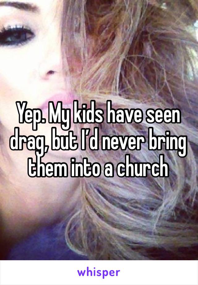 Yep. My kids have seen drag, but I’d never bring them into a church 