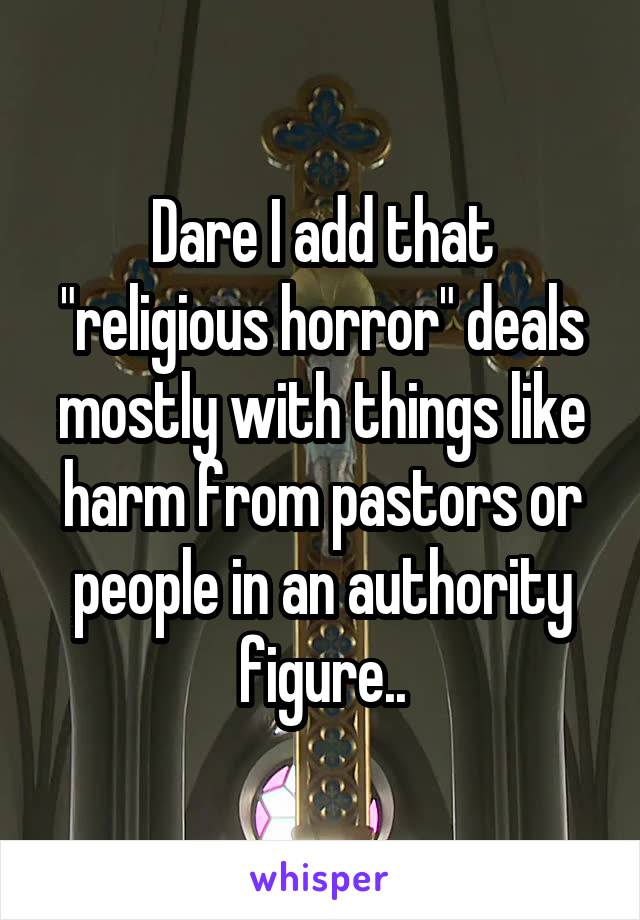 Dare I add that "religious horror" deals mostly with things like harm from pastors or people in an authority figure..