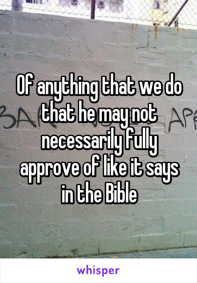 Of anything that we do that he may not necessarily fully approve of like it says in the Bible