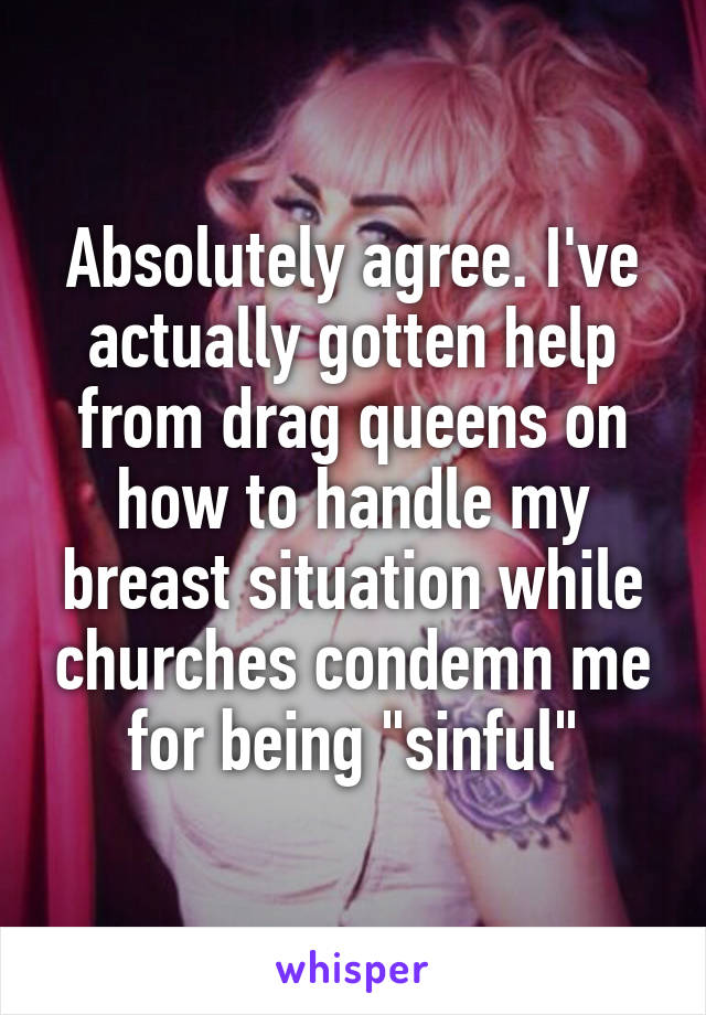 Absolutely agree. I've actually gotten help from drag queens on how to handle my breast situation while churches condemn me for being "sinful"