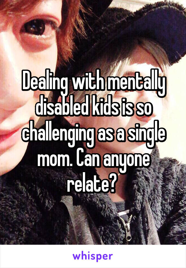 Dealing with mentally disabled kids is so challenging as a single mom. Can anyone relate? 