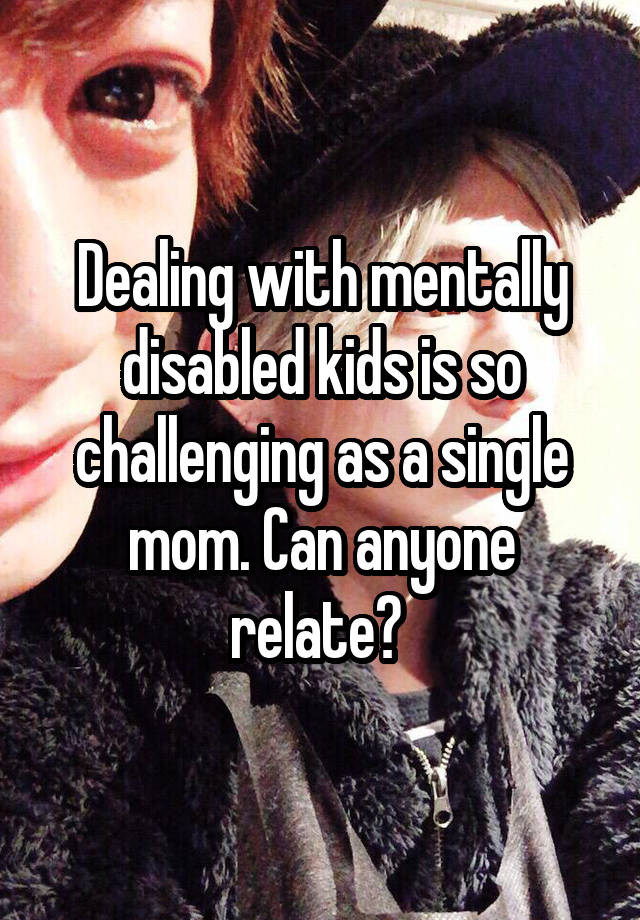 Dealing with mentally disabled kids is so challenging as a single mom. Can anyone relate? 