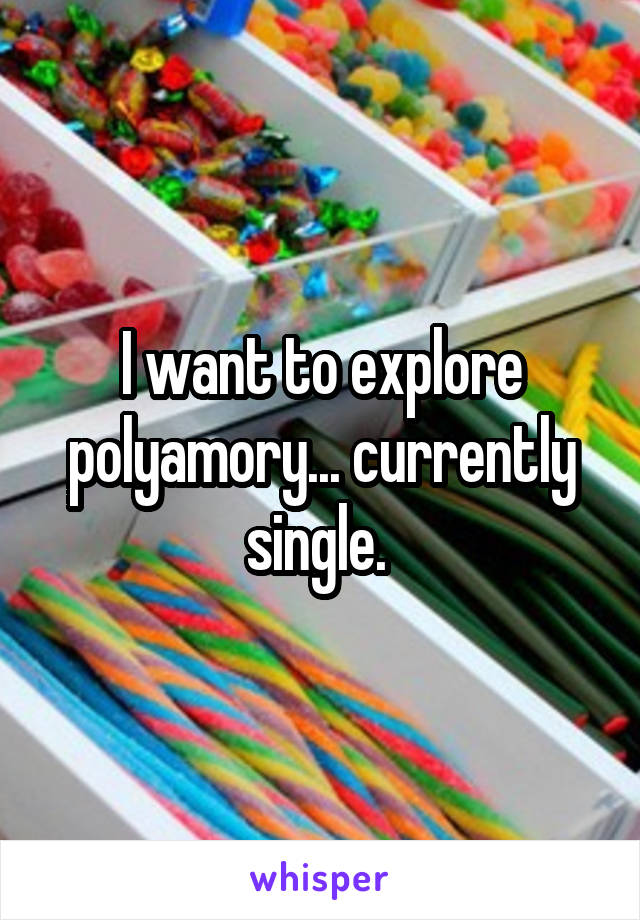 I want to explore polyamory... currently single. 