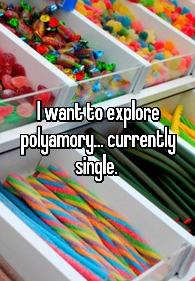 I want to explore polyamory... currently single. 