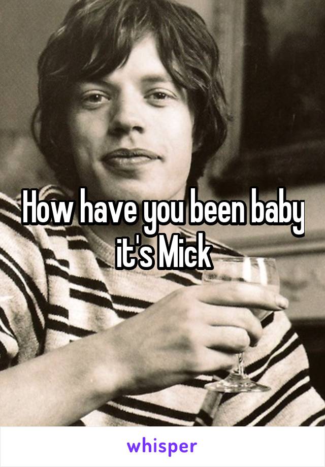 How have you been baby it's Mick