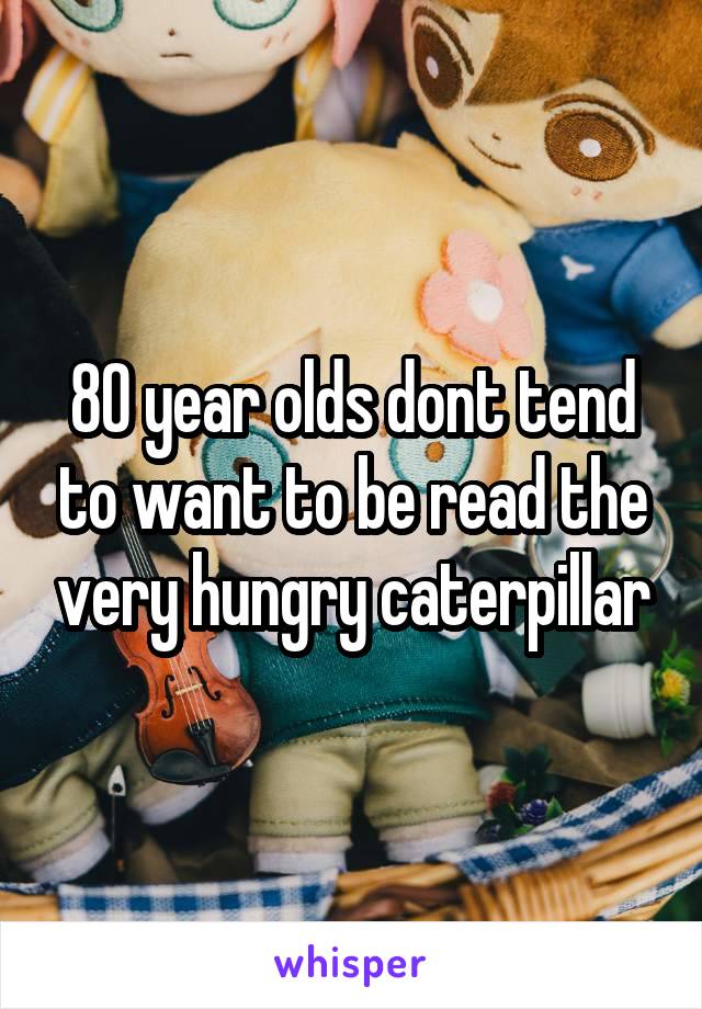 80 year olds dont tend to want to be read the very hungry caterpillar