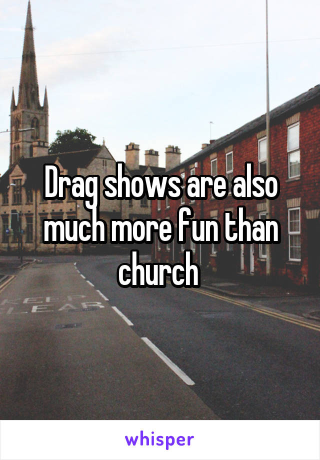 Drag shows are also much more fun than church 