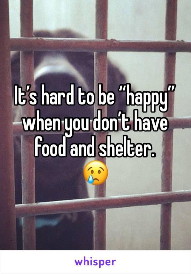 It’s hard to be “happy” when you don’t have food and shelter.
😢