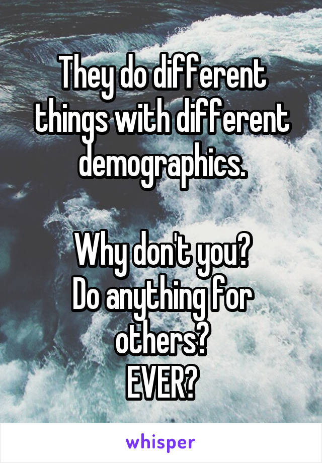 They do different things with different demographics.

Why don't you?
Do anything for others?
EVER?