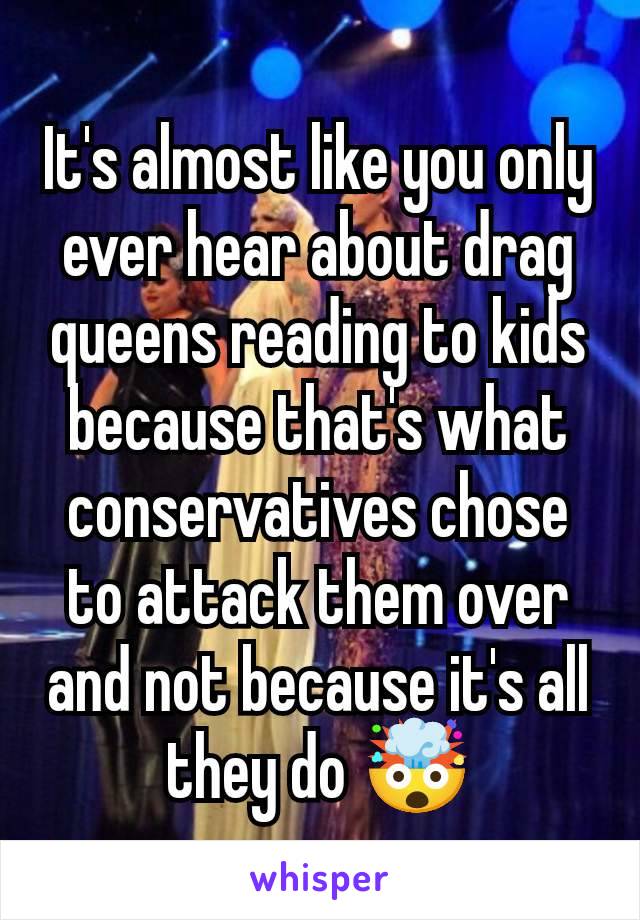 It's almost like you only ever hear about drag queens reading to kids because that's what conservatives chose to attack them over and not because it's all they do 🤯