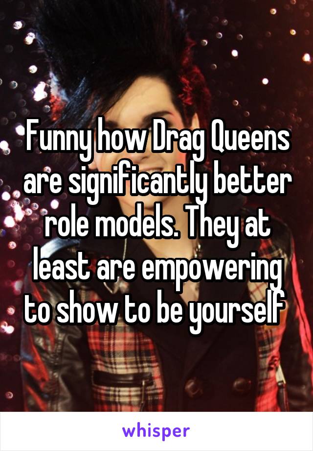 Funny how Drag Queens are significantly better role models. They at least are empowering to show to be yourself 