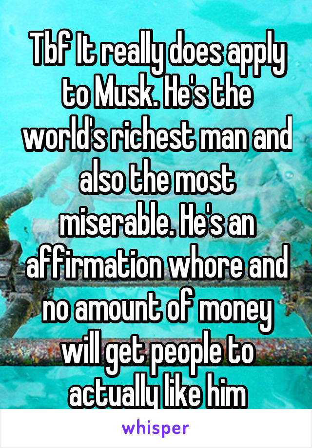 Tbf It really does apply to Musk. He's the world's richest man and also the most miserable. He's an affirmation whore and no amount of money will get people to actually like him