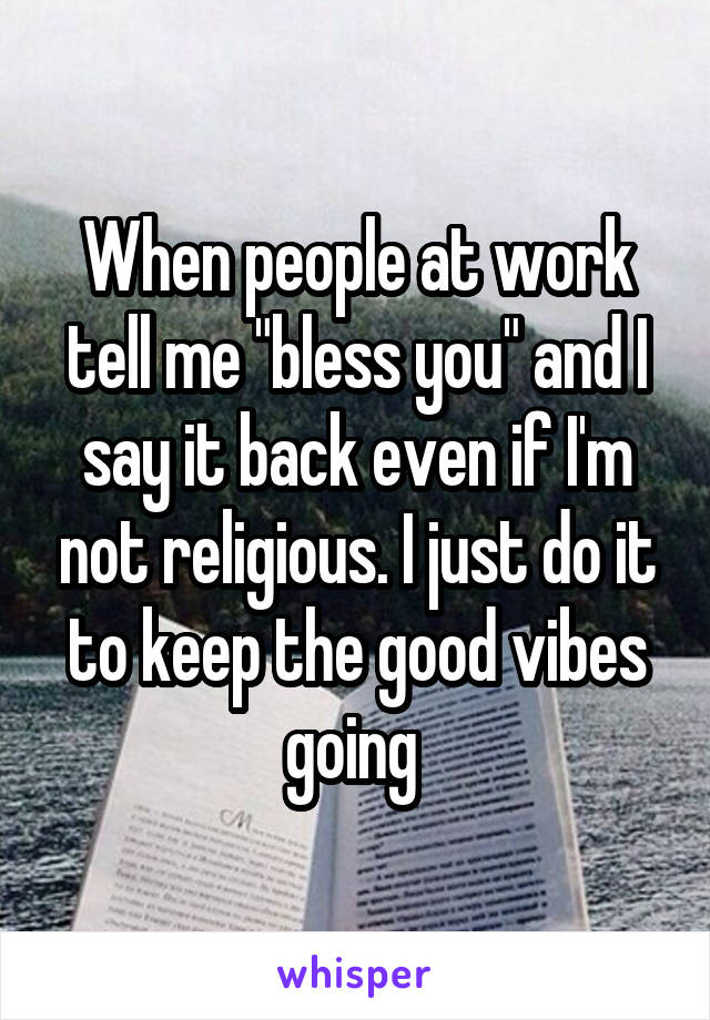 When people at work tell me "bless you" and I say it back even if I'm not religious. I just do it to keep the good vibes going 