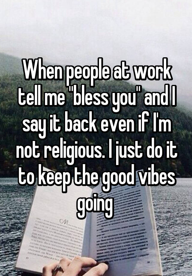 When people at work tell me "bless you" and I say it back even if I'm not religious. I just do it to keep the good vibes going 