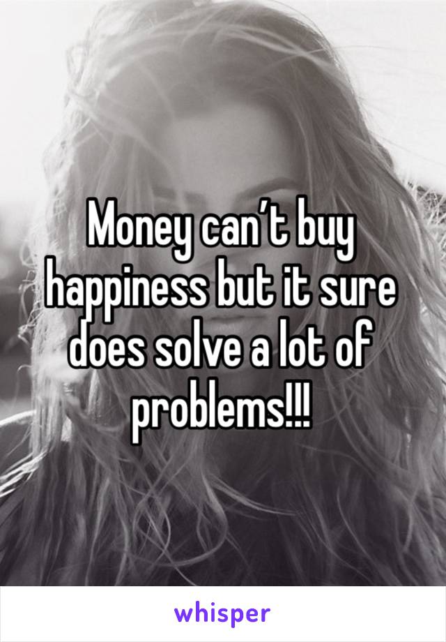 Money can’t buy happiness but it sure does solve a lot of problems!!!