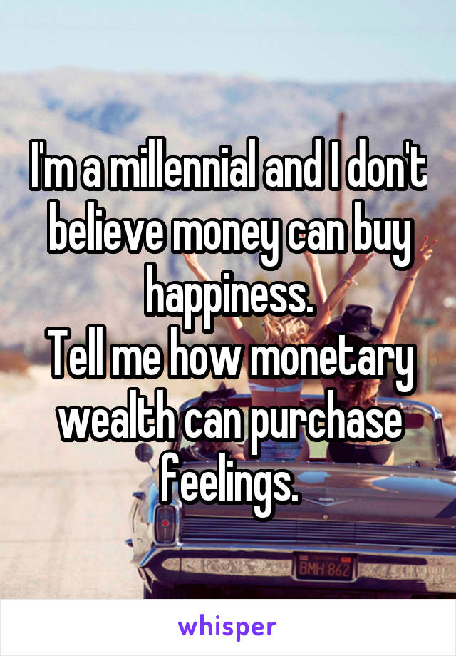 I'm a millennial and I don't believe money can buy happiness.
Tell me how monetary wealth can purchase feelings.