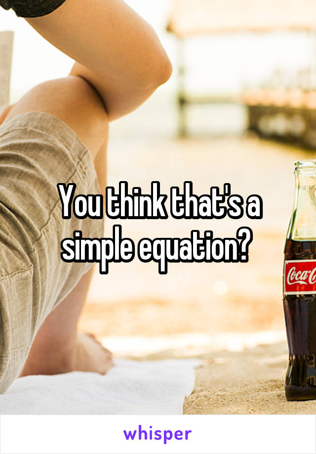 You think that's a simple equation? 