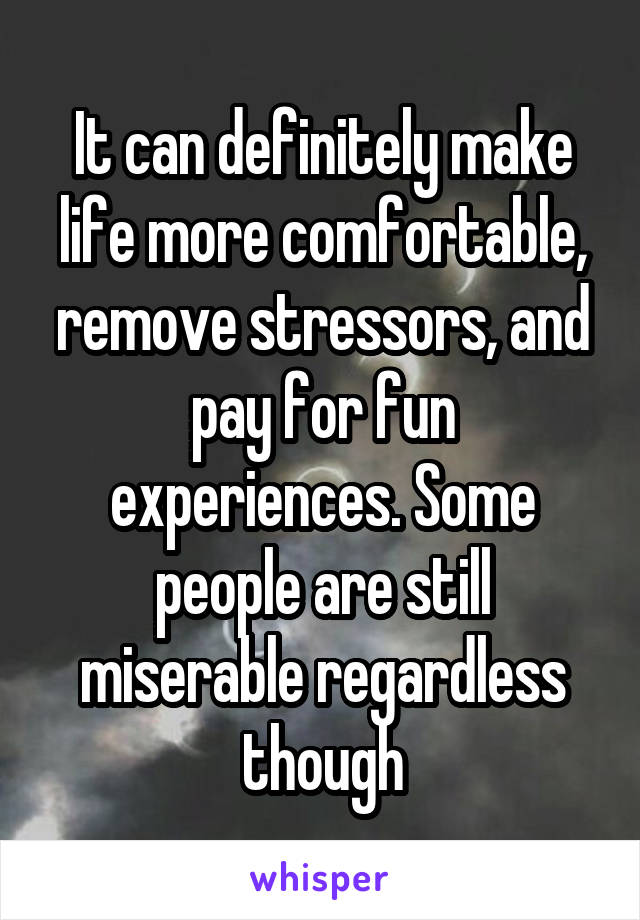 It can definitely make life more comfortable, remove stressors, and pay for fun experiences. Some people are still miserable regardless though