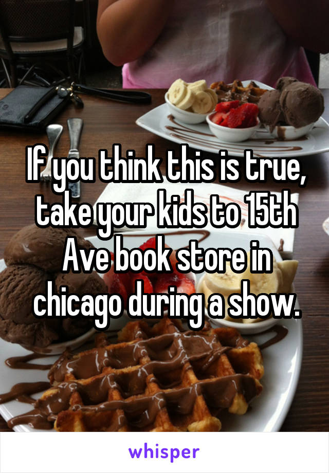 If you think this is true, take your kids to 15th Ave book store in chicago during a show.