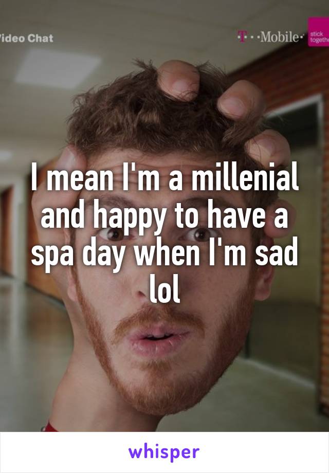 I mean I'm a millenial and happy to have a spa day when I'm sad lol