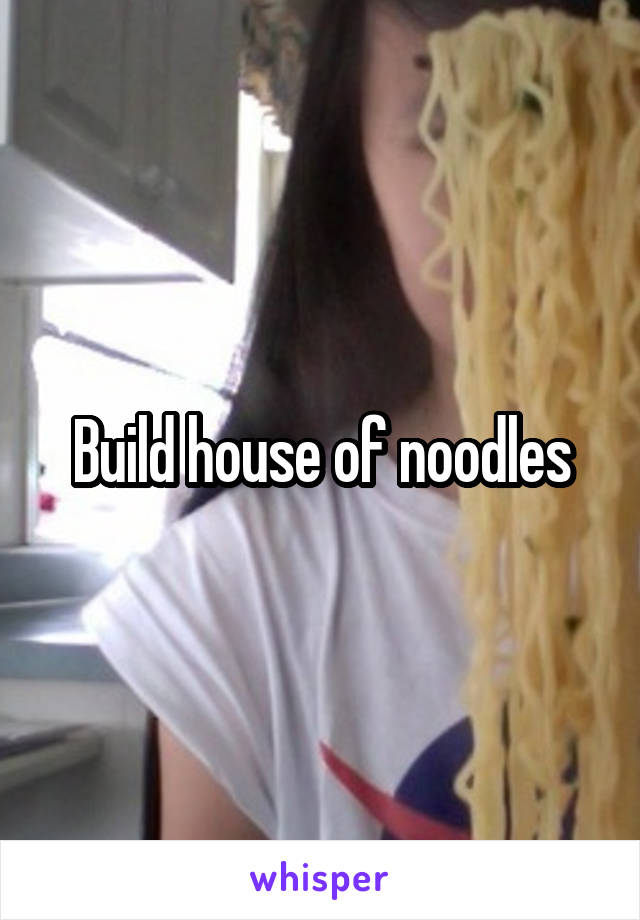 Build house of noodles