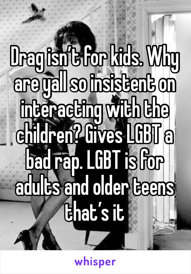 Drag isn’t for kids. Why are yall so insistent on interacting with the children? Gives LGBT a bad rap. LGBT is for adults and older teens that’s it 