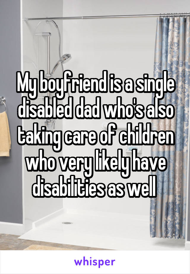 My boyfriend is a single disabled dad who's also taking care of children who very likely have disabilities as well 