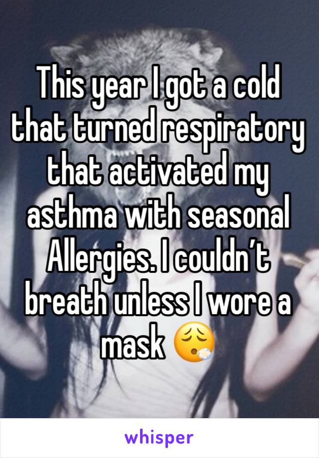 This year I got a cold that turned respiratory that activated my asthma with seasonal
Allergies. I couldn’t breath unless I wore a mask 😮‍💨