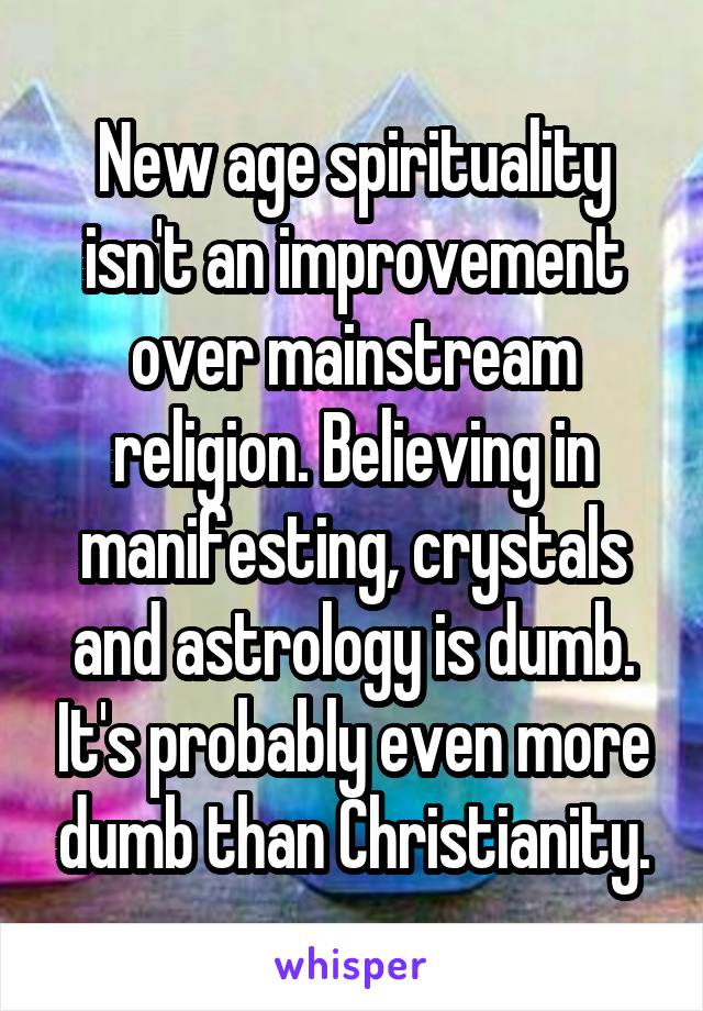 New age spirituality isn't an improvement over mainstream religion. Believing in manifesting, crystals and astrology is dumb. It's probably even more dumb than Christianity.