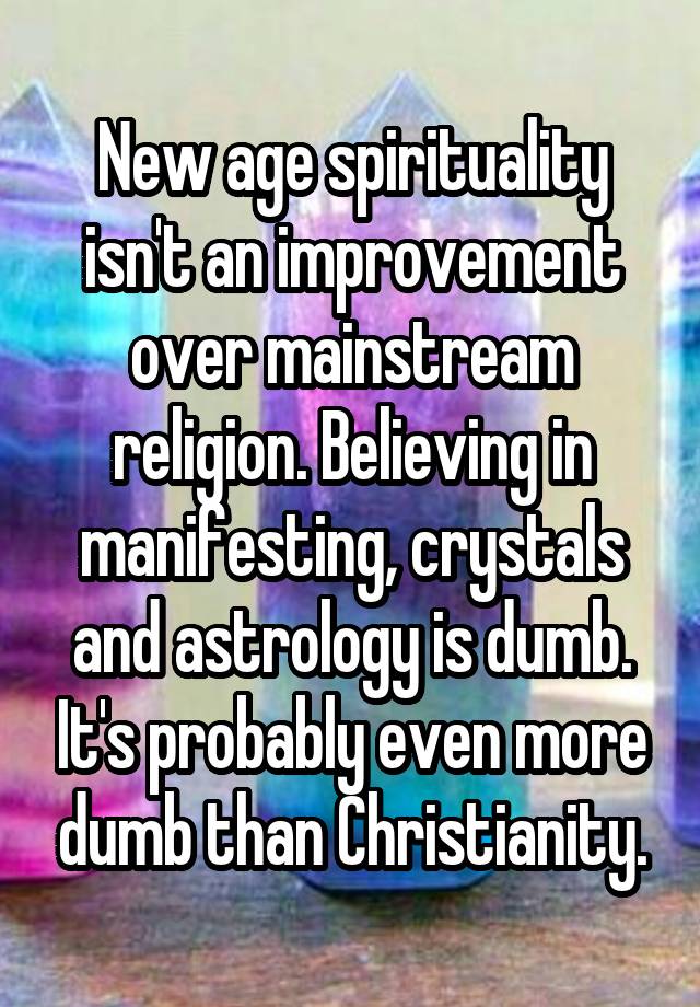 New age spirituality isn't an improvement over mainstream religion. Believing in manifesting, crystals and astrology is dumb. It's probably even more dumb than Christianity.