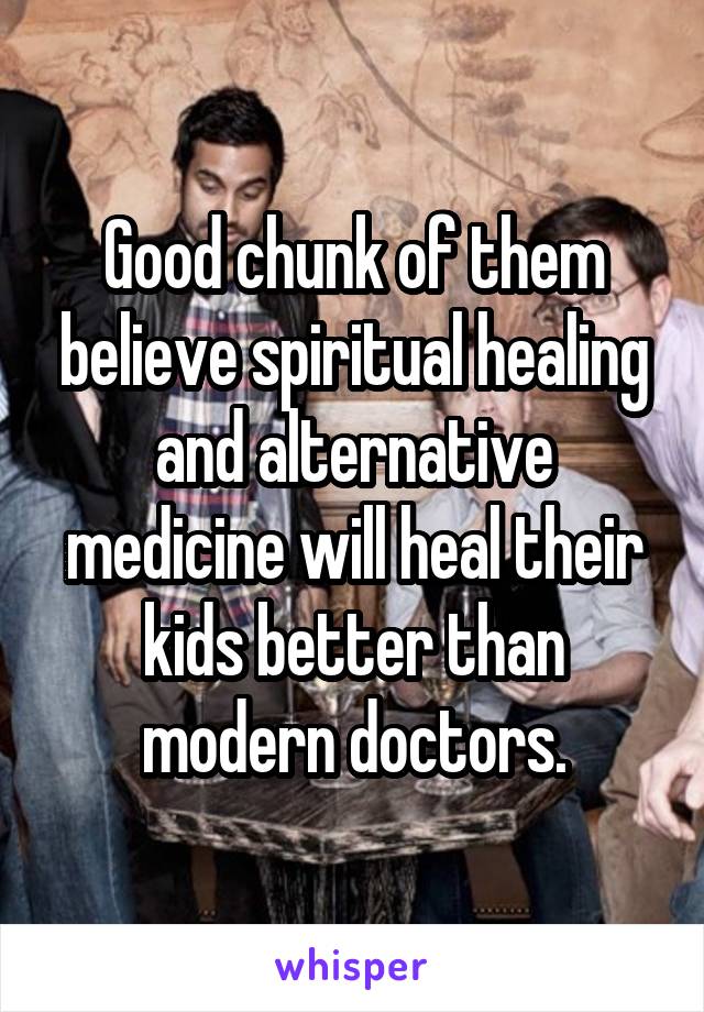 Good chunk of them believe spiritual healing and alternative medicine will heal their kids better than modern doctors.