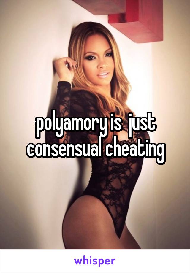 polyamory is  just consensual cheating