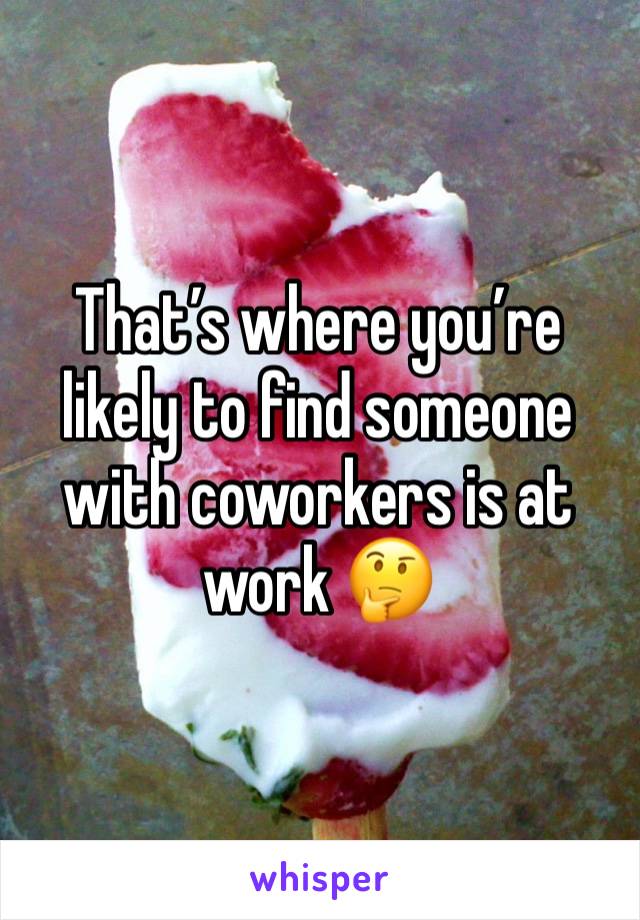 That’s where you’re likely to find someone with coworkers is at work 🤔 