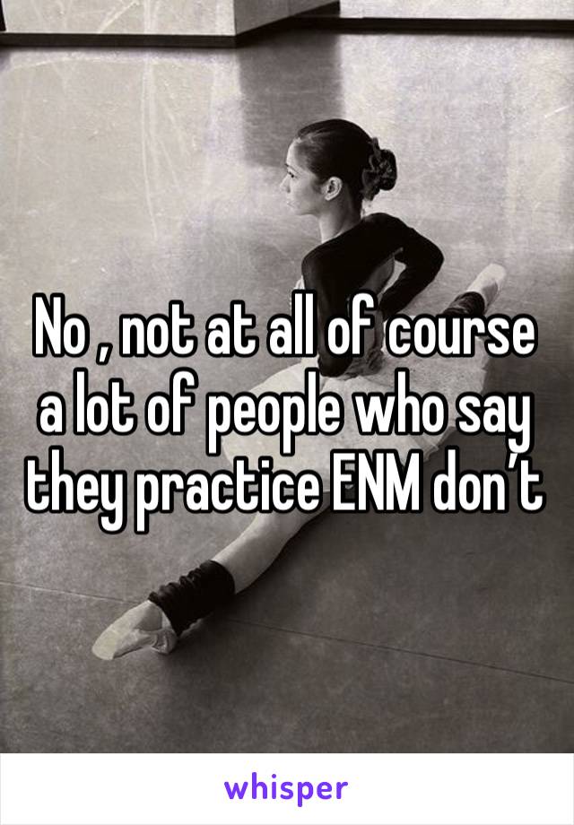 No , not at all of course a lot of people who say they practice ENM don’t 