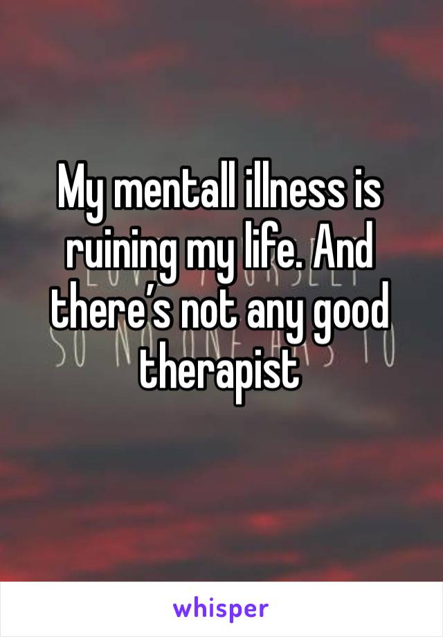 My mentall illness is ruining my life. And there’s not any good therapist 