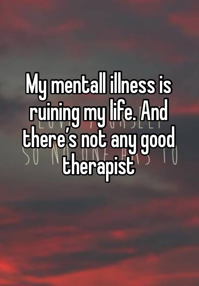 My mentall illness is ruining my life. And there’s not any good therapist 