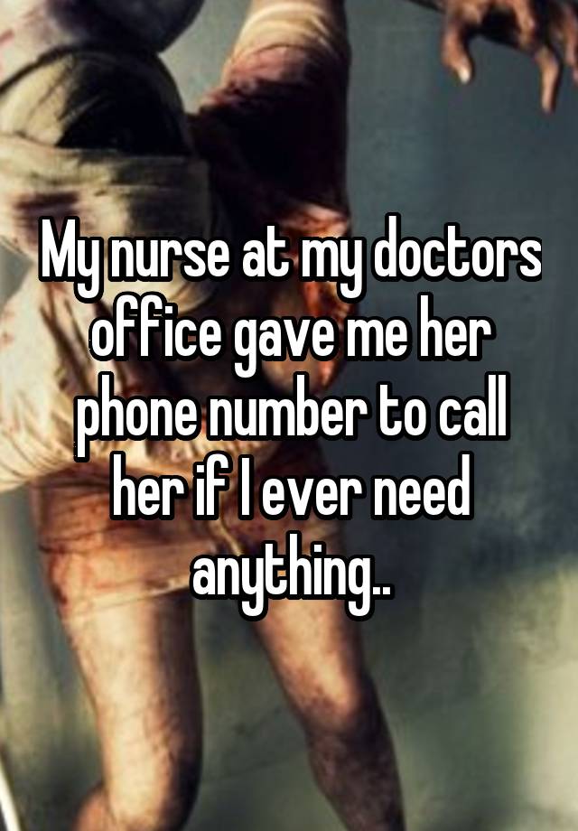 My nurse at my doctors office gave me her phone number to call her if I ever need anything..