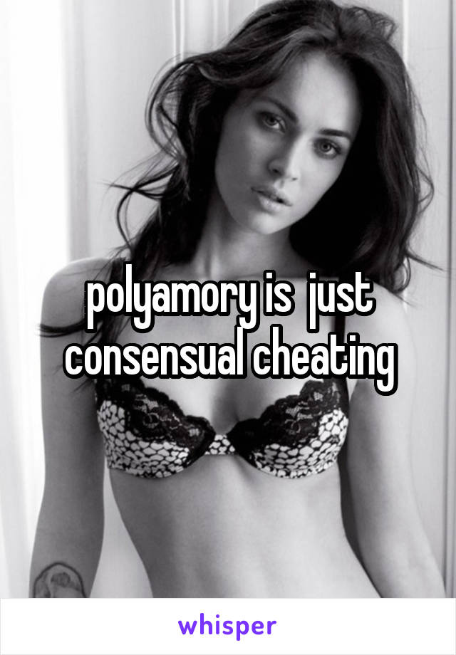 polyamory is  just consensual cheating