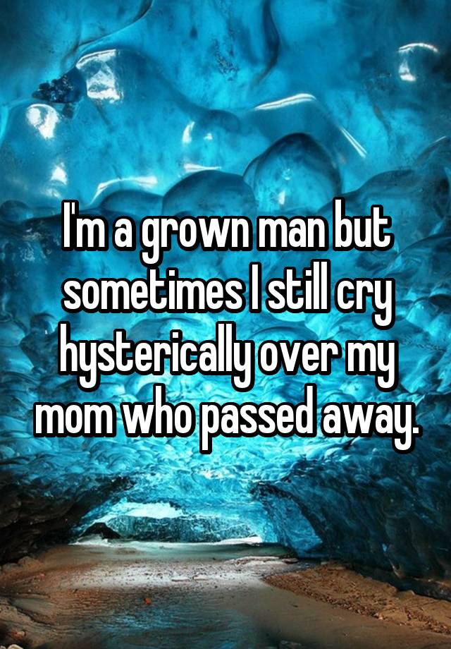 I'm a grown man but sometimes I still cry hysterically over my mom who passed away.