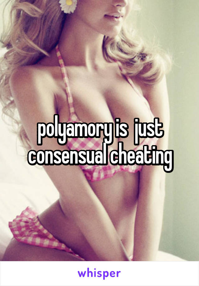 polyamory is  just consensual cheating