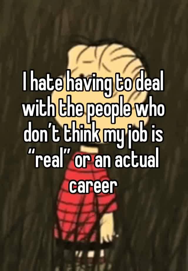 I hate having to deal with the people who don’t think my job is “real” or an actual career 