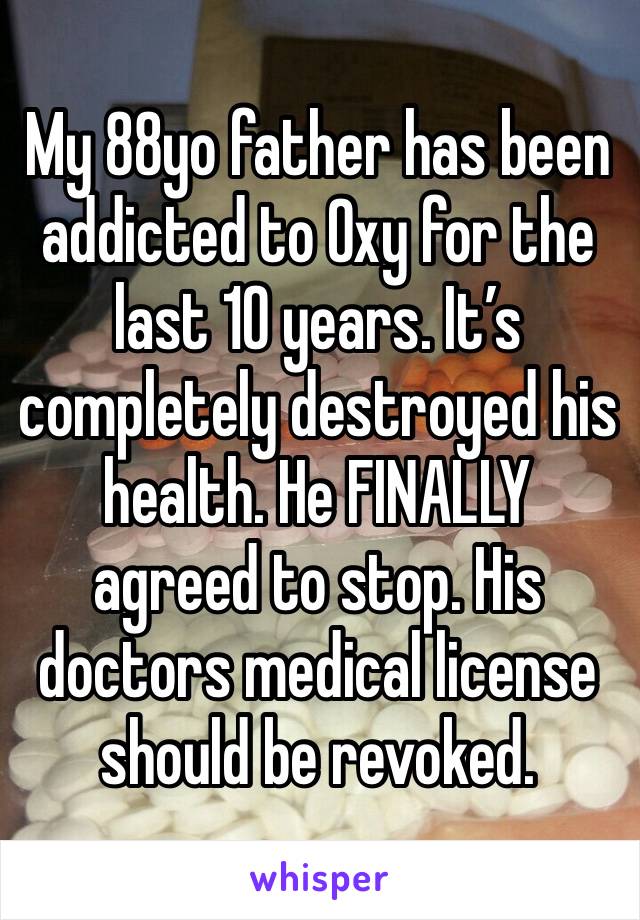 My 88yo father has been addicted to Oxy for the last 10 years. It’s completely destroyed his health. He FINALLY agreed to stop. His doctors medical license should be revoked. 