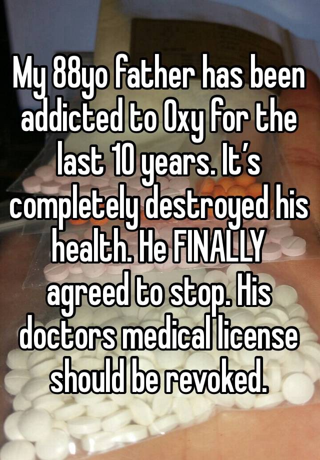 My 88yo father has been addicted to Oxy for the last 10 years. It’s completely destroyed his health. He FINALLY agreed to stop. His doctors medical license should be revoked. 